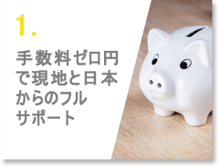 1.手数料ゼロ円で現地と日本からのフルサポート